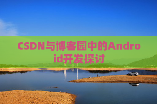 CSDN与博客园中的Android开发探讨